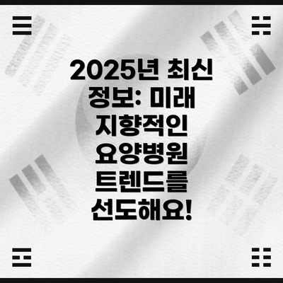 2025년 최신 정보: 미래 지향적인 요양병원 트렌드를 선도해요!