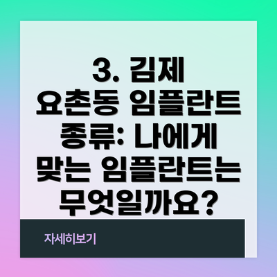 3. 김제 요촌동 임플란트 종류: 나에게 맞는 임플란트는 무엇일까요?