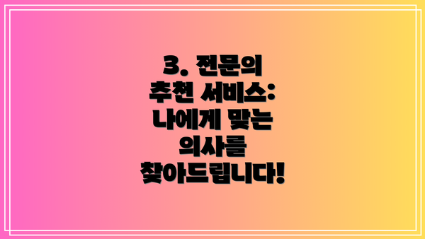 3. 전문의 추천 서비스: 나에게 맞는 의사를 찾아드립니다!
