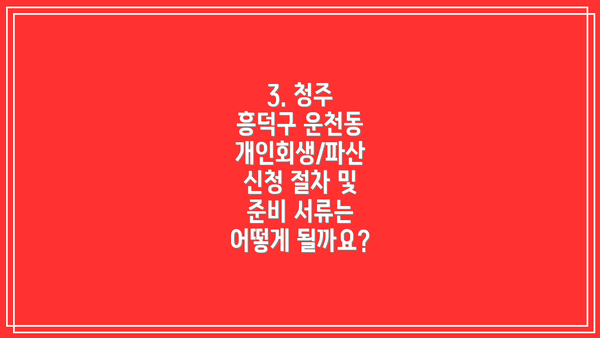 3. 청주 흥덕구 운천동 개인회생/파산 신청 절차 및 준비 서류는 어떻게 될까요?