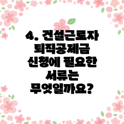 4. 건설근로자퇴직공제금 신청에 필요한 서류는 무엇일까요?