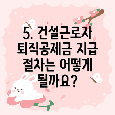 5. 건설근로자퇴직공제금 지급 절차는 어떻게 될까요?