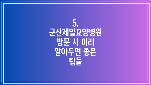5. 군산제일요양병원 방문 시 미리 알아두면 좋은 팁들