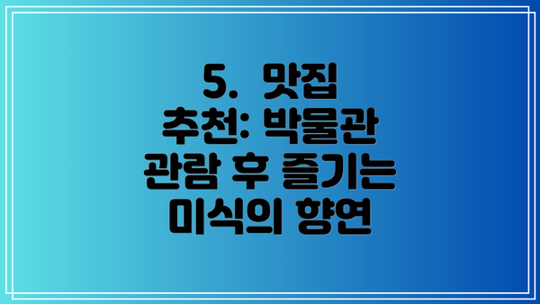 5.  맛집 추천: 박물관 관람 후 즐기는 미식의 향연