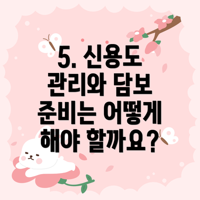 5. 신용도 관리와 담보 준비는 어떻게 해야 할까요?