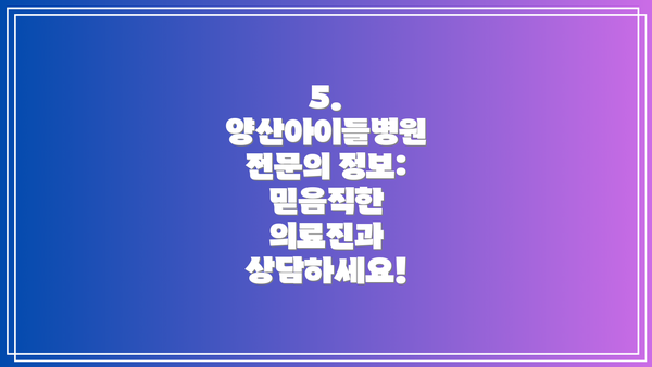 5. 양산아이들병원 전문의 정보:  믿음직한 의료진과 상담하세요!
