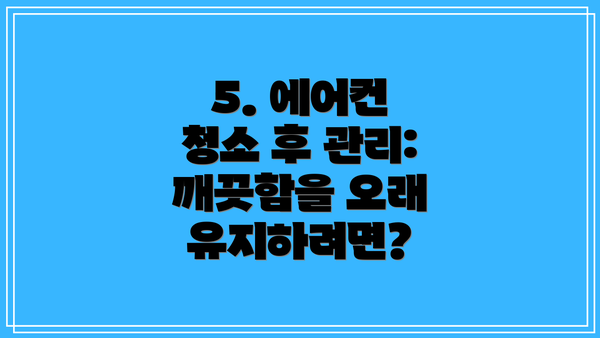 5. 에어컨 청소 후 관리: 깨끗함을 오래 유지하려면?