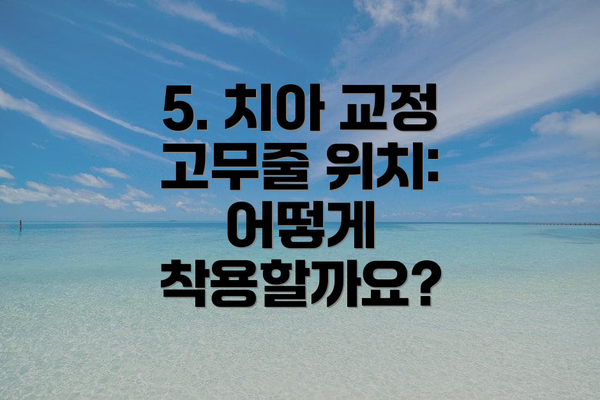 5. 치아 교정 고무줄 위치: 어떻게 착용할까요?