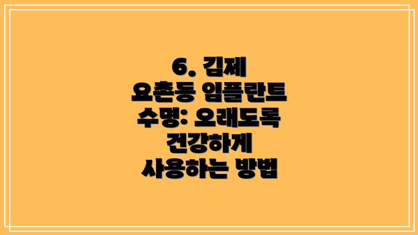 6. 김제 요촌동 임플란트 수명: 오래도록 건강하게 사용하는 방법