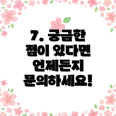 7. 궁금한 점이 있다면 언제든지 문의하세요!
