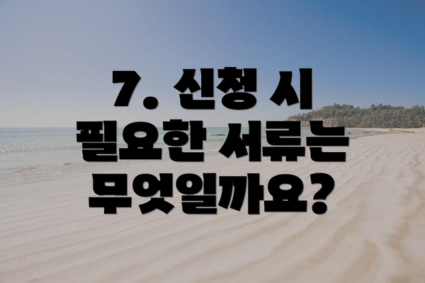 7. 신청 시 필요한 서류는 무엇일까요?